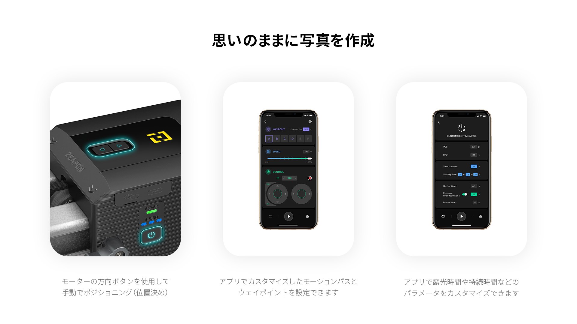 思いのままに写真を作成 モーターの方向ボタンを使用して
手動でポジショニング（位置決め） アプリでカスタマイズしたモーションパスとウェイポイントを設定できます アプリで露光時間や持続時間などのパラメータをカスタマイズできます